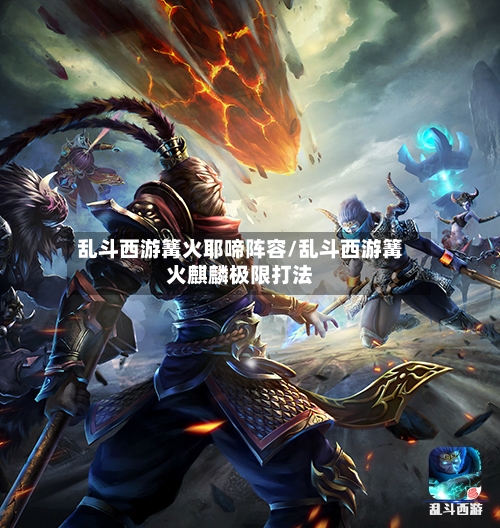 乱斗西游篝火耶啼阵容/乱斗西游篝火麒麟极限打法