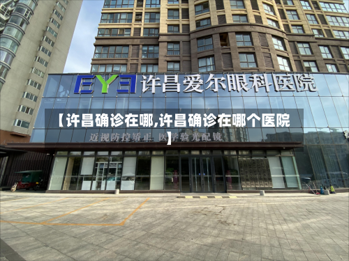 【许昌确诊在哪,许昌确诊在哪个医院】-第2张图片
