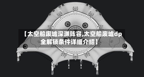 【太空船废墟深渊阵容,太空船废墟dp全解锁条件详细介绍】-第2张图片
