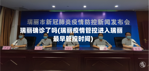 瑞丽确诊了吗(瑞丽疫情管控进入瑞丽最早管控时间)-第2张图片