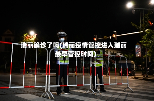 瑞丽确诊了吗(瑞丽疫情管控进入瑞丽最早管控时间)-第3张图片