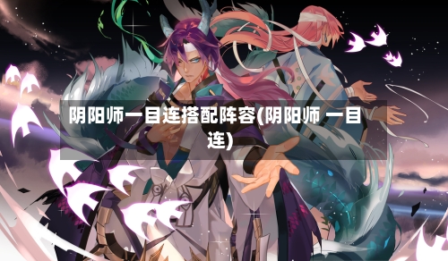 阴阳师一目连搭配阵容(阴阳师 一目连)-第2张图片