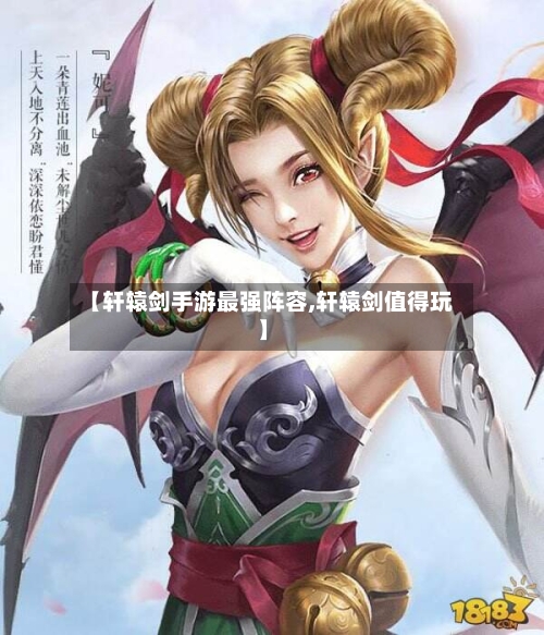 【轩辕剑手游最强阵容,轩辕剑值得玩】