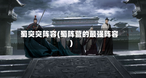 蜀突突阵容(蜀阵营的最强阵容)-第2张图片