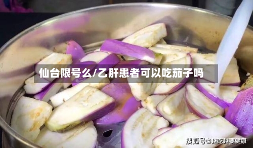 仙台限号么/乙肝患者可以吃茄子吗