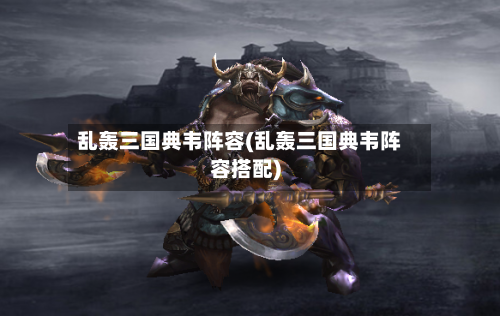 乱轰三国典韦阵容(乱轰三国典韦阵容搭配)-第3张图片